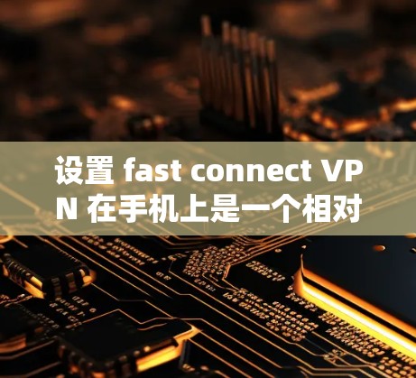 设置 fast connect VPN 在手机上是一个相对简单的过程，只要按照以下步骤进行即可