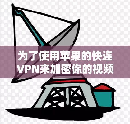 为了使用苹果的快连VPN来加密你的视频内容，并在苹果设备上使用，您可以按照以下步骤操作