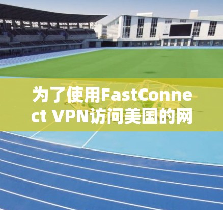 为了使用FastConnect VPN访问美国的网络，按照以下步骤进行操作