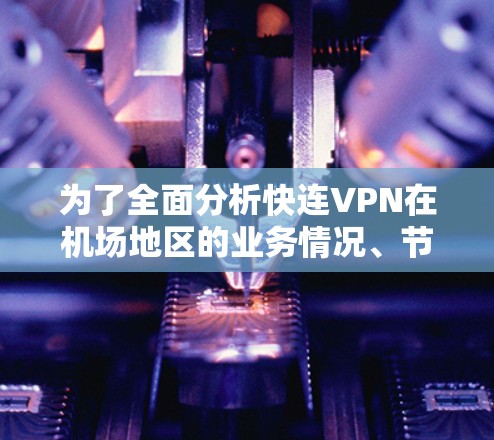 为了全面分析快连VPN在机场地区的业务情况、节点测速、技术性能、安全性和费用，我将按照以下步骤进行整理和分析