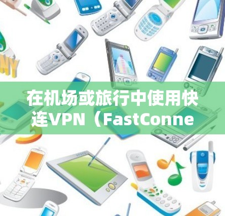 在机场或旅行中使用快连VPN（FastConnect VPN）可以提供快速、可靠的VPN服务，但同时需要谨慎管理，以确保网络的稳定和安全性。以下是一些关于机场节点和稳定连接的建议