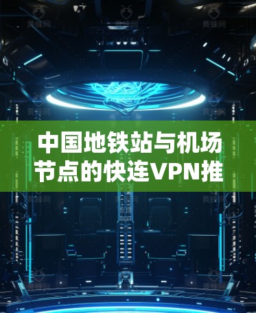中国地铁站与机场节点的快连VPN推荐