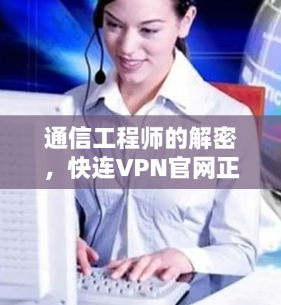 通信工程师的解密，快连VPN官网正版软件解析