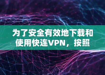 为了安全有效地下载和使用快连VPN，按照以下步骤操作