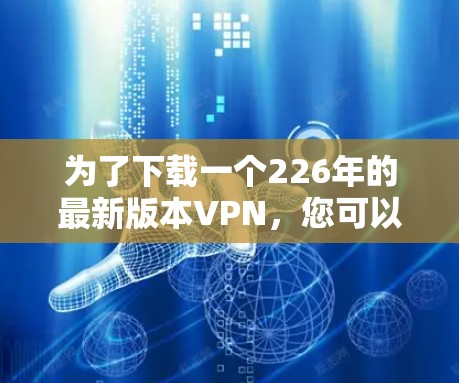 为了下载一个226年的最新版本VPN，您可以按照以下步骤操作