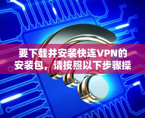 要下载并安装快连VPN的安装包，请按照以下步骤操作