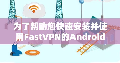 为了帮助您快速安装并使用FastVPN的Android版本，以下是一步步的指南