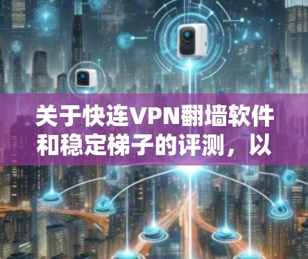关于快连VPN翻墙软件和稳定梯子的评测，以下是详细的分析和总结