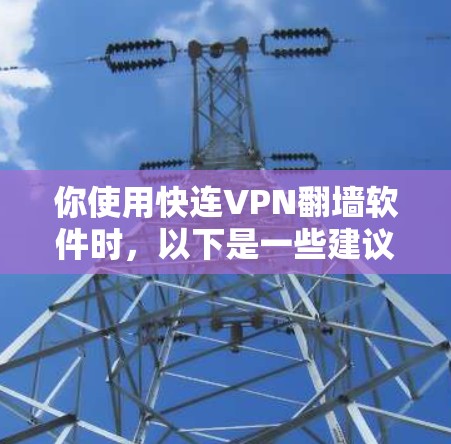你使用快连VPN翻墙软件时，以下是一些建议