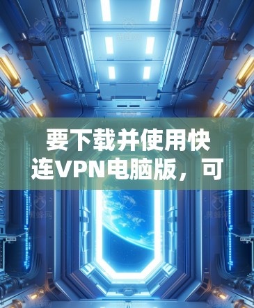 要下载并使用快连VPN电脑版，可以按照以下步骤进行