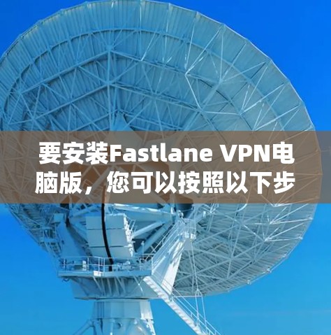 要安装Fastlane VPN电脑版，您可以按照以下步骤操作