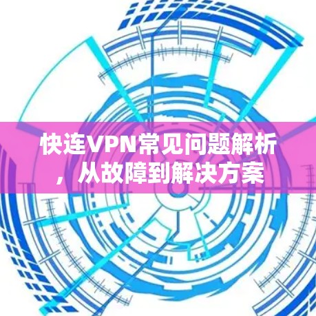 快连VPN常见问题解析，从故障到解决方案
