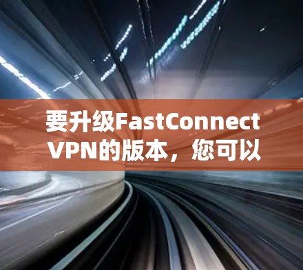 要升级FastConnect VPN的版本，您可以按照以下步骤操作