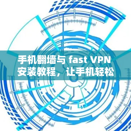 手机翻墙与 fast VPN 安装教程，让手机轻松访问远程VPN