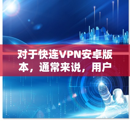 对于快连VPN安卓版本，通常来说，用户可能希望找到一个快速连接、免费且功能丰富的安卓应用。以下是几个推荐的第三方VPN选项，它们通常支持安卓安装