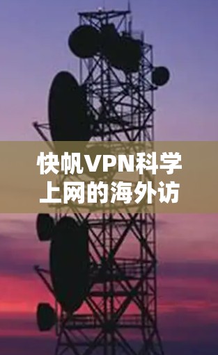 快帆VPN科学上网的海外访问体验报告分析