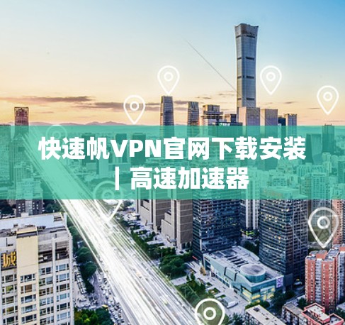 快速帆VPN官网下载安装｜高速加速器