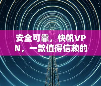 安全可靠，快帆VPN，一款值得信赖的VPN选择