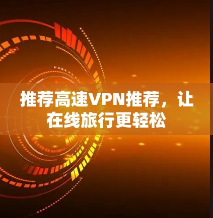 推荐高速VPN推荐，让在线旅行更轻松