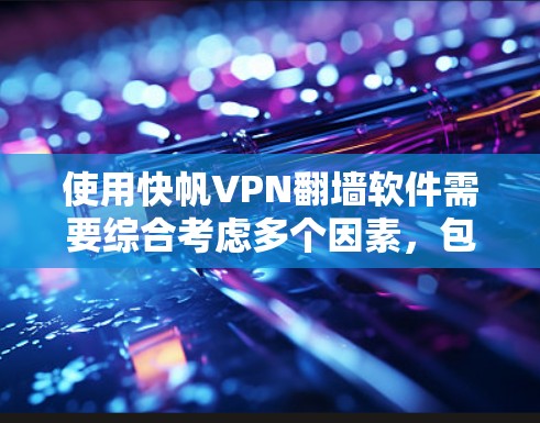 使用快帆VPN翻墙软件需要综合考虑多个因素，包括功能、安全、用户评价、使用步骤和可能的挑战。以下是一个结构化的总结，帮助您做出明智的决定
