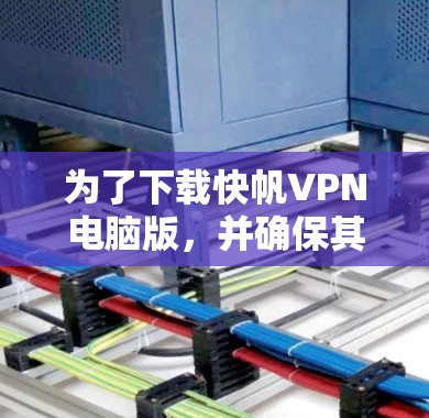 为了下载快帆VPN电脑版，并确保其安全性和功能，您可以按照以下步骤进行