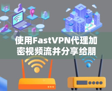 使用FastVPN代理加密视频流并分享给朋友，可以确保视频流的安全传递。以下是一个详细的步骤指南，帮助你顺利完成操作