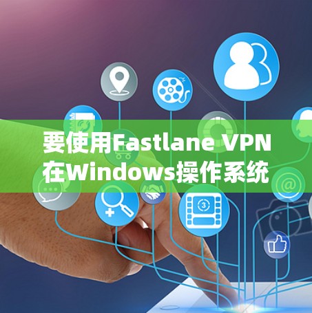 要使用Fastlane VPN在Windows操作系统上连接电脑，您可以按照以下步骤进行