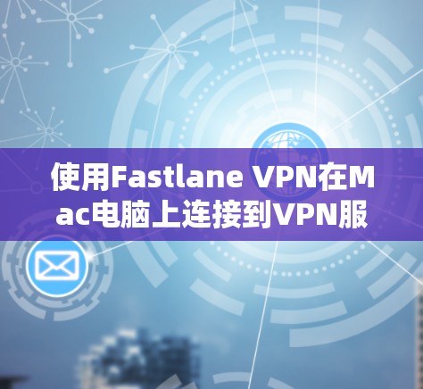 使用Fastlane VPN在Mac电脑上连接到VPN服务的步骤如下