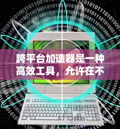 跨平台加速器是一种高效工具，允许在不同操作系统上运行同一文件或应用。以下是对跨平台加速器的详细说明