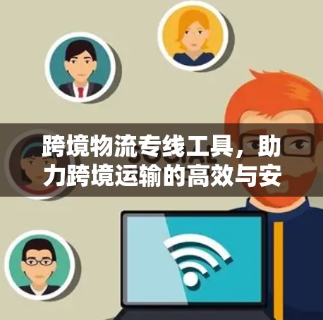 跨境物流专线工具，助力跨境运输的高效与安全