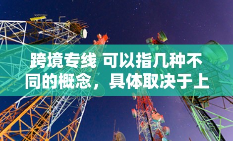 跨境专线 可以指几种不同的概念，具体取决于上下文