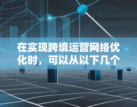 在实现跨境运营网络优化时，可以从以下几个方面入手，以确保业务的顺利进行并提升整体竞争力