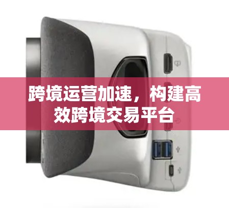 跨境运营加速，构建高效跨境交易平台