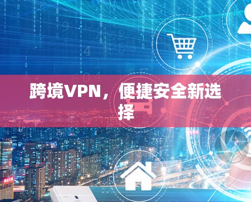 跨境VPN，便捷安全新选择