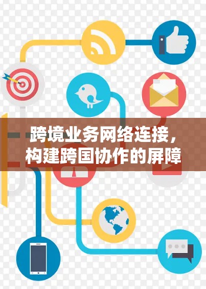跨境业务网络连接，构建跨国协作的屏障与机会