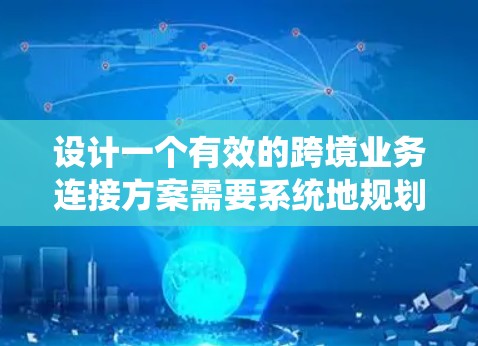 设计一个有效的跨境业务连接方案需要系统地规划和执行，以下是详细的步骤和要点