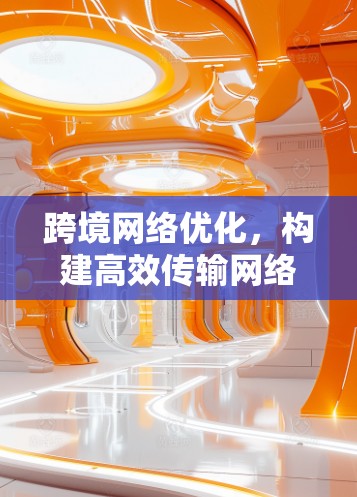 跨境网络优化，构建高效传输网络的智慧之光