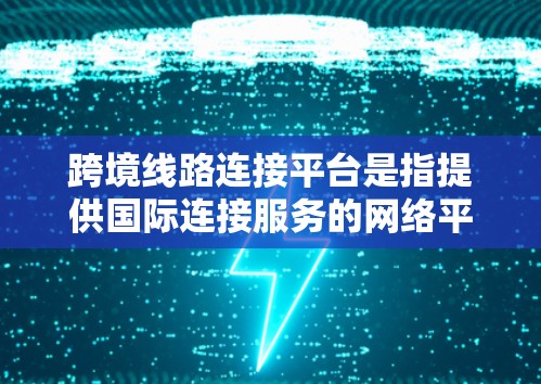 跨境线路连接平台是指提供国际连接服务的网络平台，旨在连接不同国家或地区的基础设施、交通工具或物流服务。这些平台通常用于国际物流、交通、铁路、航空等领域的连接，满足用户在不同国家间的出行或贸易需求