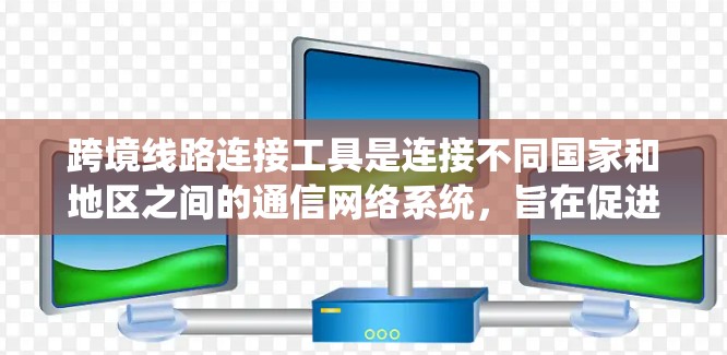 跨境线路连接工具是连接不同国家和地区之间的通信网络系统，旨在促进经济、文化交流和网络安全。以下是几个主要的跨境线路连接工具及其作用