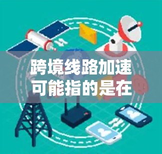 跨境线路加速可能指的是在跨境运输领域中，一些重要的交通线路或运输方式正在加快建设或优化，以提高效率和降低成本。以下是一些可能的情况