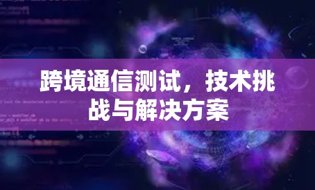跨境通信测试，技术挑战与解决方案