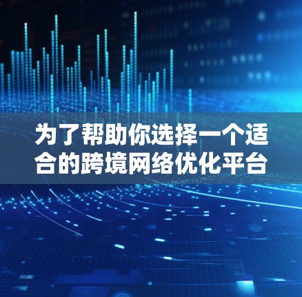 为了帮助你选择一个适合的跨境网络优化平台，以下是一个结构化的指南，涵盖选择、评估和推荐阶段的思考过程