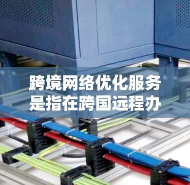 跨境网络优化服务是指在跨国远程办公、跨地域网络连接或跨境网络环境中的网络优化策略，旨在提高网络性能、减少延迟、增强稳定性并保障用户体验。以下是一些常见的跨境网络优化服务和方法