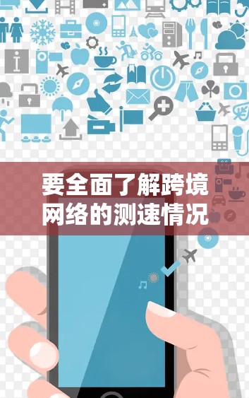 要全面了解跨境网络的测速情况，可以按照以下步骤进行