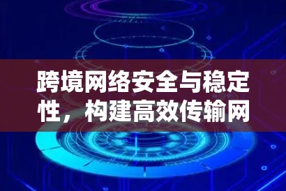 跨境网络安全与稳定性，构建高效传输网络方案