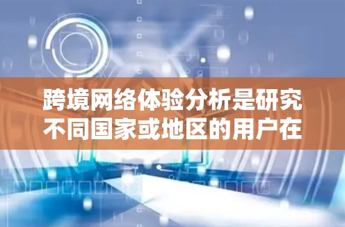 跨境网络体验分析是研究不同国家或地区的用户在使用网络服务时的不同感受和体验。这包括但不限于以下方面