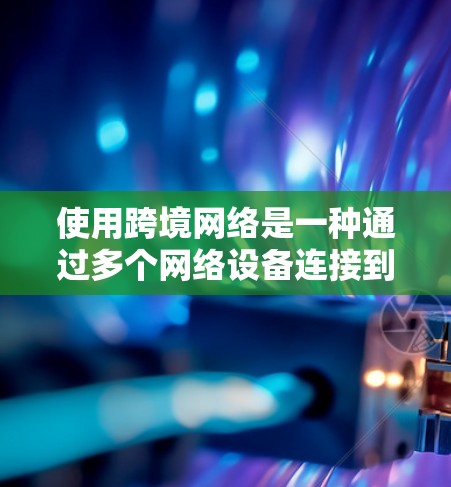 使用跨境网络是一种通过多个网络设备连接到同一网络来优化数据传输和减少延迟的策略，尤其适用于偏远地区或需要快速连接的场景。以下是对使用跨境网络的详细指南