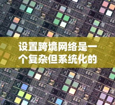 设置跨境网络是一个复杂但系统化的过程，需要遵循以下步骤，确保数据能够正确传输到目标国家或地区