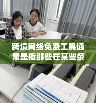 跨境网络免费工具通常是指那些在某些条件下可以提供免费服务的网络工具或支付方式。以下是一些常见的免费工具或服务