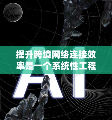 提升跨境网络连接效率是一个系统性工程，涉及多个方面协同优化。以下是逐步的建议